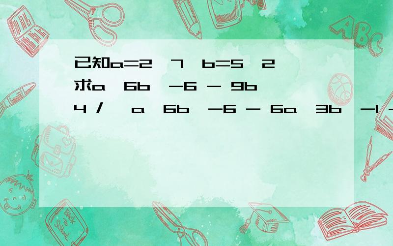 已知a=2√7,b=5√2,求a^6b^-6 - 9b^4 / √a^6b^-6 - 6a^3b^-1 +9b^4 乘 b^5/a^3+3b^5的值 （ /表示除）