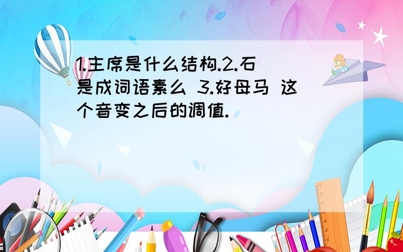 1.主席是什么结构.2.石 是成词语素么 3.好母马 这个音变之后的调值.