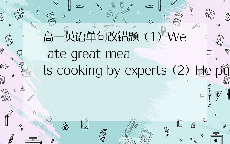 高一英语单句改错题（1）We ate great meals cooking by experts（2）He put a finger in his mouth.tasting it and smiled.looking rather pleased.（3）Production increased in the last few years.（4）I can remember my frist time visit to the