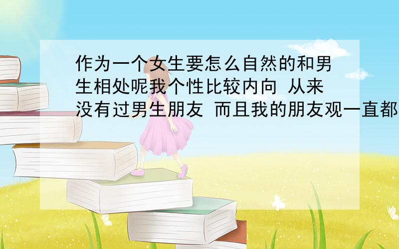 作为一个女生要怎么自然的和男生相处呢我个性比较内向 从来没有过男生朋友 而且我的朋友观一直都有点问题,总是把朋友看的太重,觉得什么都要在一起做,对对方的说的话什么的很敏感,总