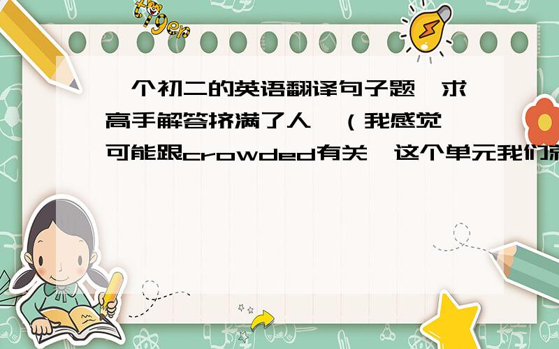 一个初二的英语翻译句子题,求高手解答挤满了人  （我感觉可能跟crowded有关,这个单元我们就学了一个关于用词的词）