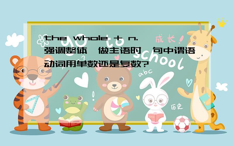 the whole + n.强调整体,做主语时,句中谓语动词用单数还是复数?