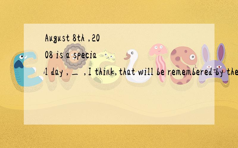 August 8th ,2008 is a special day ,_ ,I think,that will be remembered by the Chinese forever.A.one B.what C.which D.the one分析一下不选C 的原因,