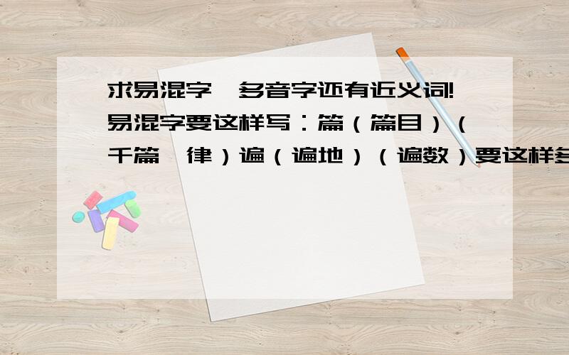 求易混字、多音字还有近义词!易混字要这样写：篇（篇目）（千篇一律）遍（遍地）（遍数）要这样多音字这样写：省sheng3（省事）（省钱）xing3（反省）（醒悟）近义词很多了,不过易混字