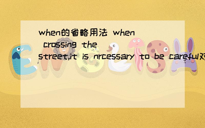 when的省略用法 when crossing the street,it is nrcessary to be careful对不对