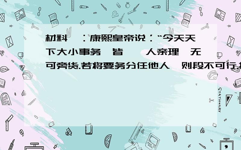 材料一：康熙皇帝说：“今天天下大小事务,皆朕一人亲理,无可旁货.若将要务分任他人,则段不可行.接上：所以无论巨细,朕必射段制.”材料二：“未经国会同意,国王无权废除法律或停止法