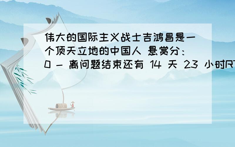 伟大的国际主义战士吉鸿昌是一个顶天立地的中国人 悬赏分：0 - 离问题结束还有 14 天 23 小时RT,这是道判断题,这句话对吗?