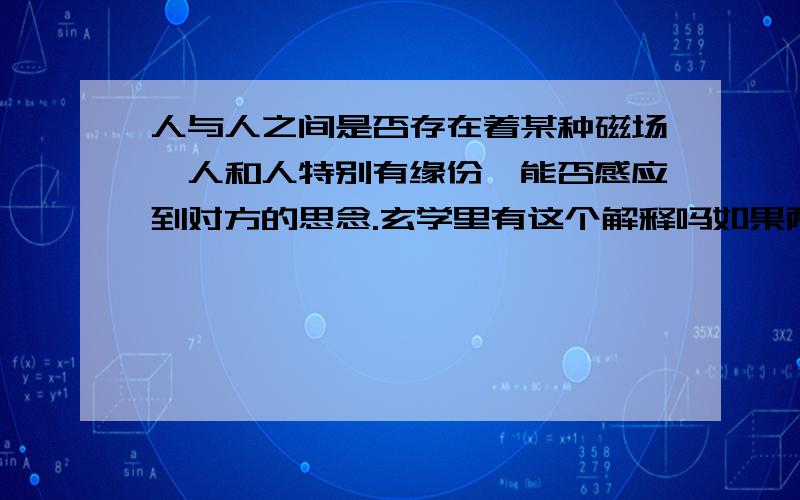 人与人之间是否存在着某种磁场,人和人特别有缘份,能否感应到对方的思念.玄学里有这个解释吗如果两人很有缘说明什么,两个人的磁场很接近,