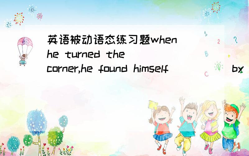 英语被动语态练习题when he turned the corner,he found himself _____by a man in black.A.tailedb.been tailedc.was tailedd.had been tailed 为什么选A呢这道题?