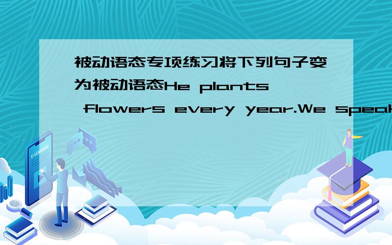 被动语态专项练习将下列句子变为被动语态He plants flowers every year.We speak Chinese.I look after the old man.Do you clean your room every day?Tom doesn’t wash his shoes every week.I wrote a letter yesterday.Mary made 3 kites the