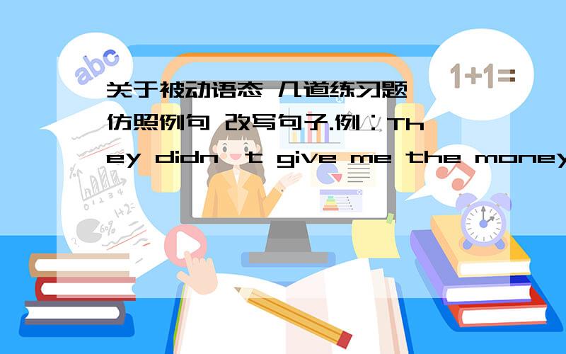 关于被动语态 几道练习题一、仿照例句 改写句子.例：They didn't give me the money .I wasn't given the money.1.They asked me some diffcult questions at the interview.I ________________________________.2.Nobody told me that George w