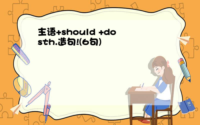主语+should +do sth.造句!(6句)