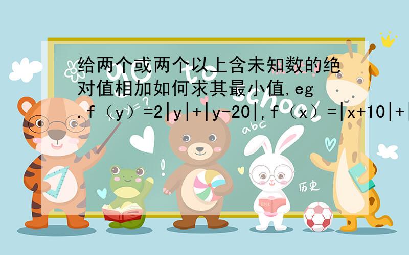 给两个或两个以上含未知数的绝对值相加如何求其最小值,eg.f（y）=2|y|+|y-20|,f（x）=|x+10|+|x-14|+|x-3|.它们的最小值怎么求y∈[0，+∝]，x∈R