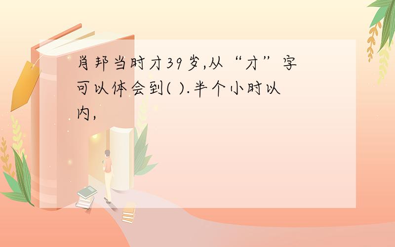 肖邦当时才39岁,从“才”字可以体会到( ).半个小时以内,