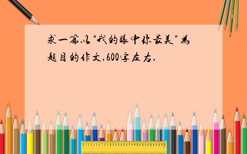 求一篇以“我的眼中你最美”为题目的作文,600字左右,