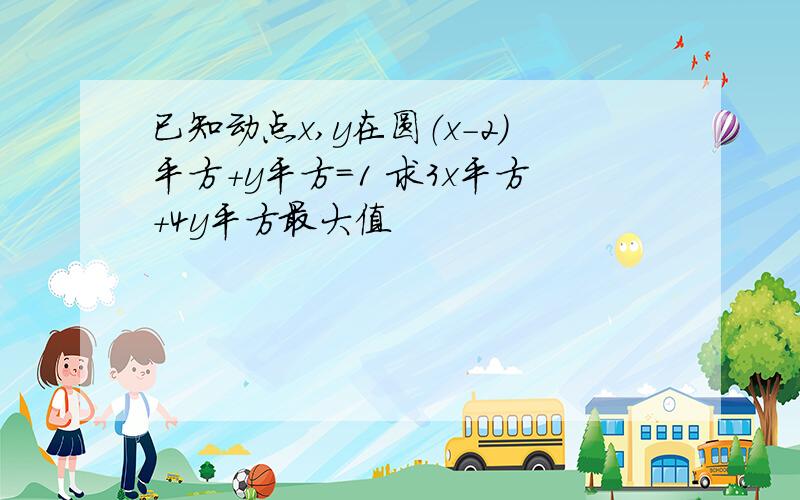 已知动点x,y在圆（x-2)平方+y平方=1 求3x平方+4y平方最大值