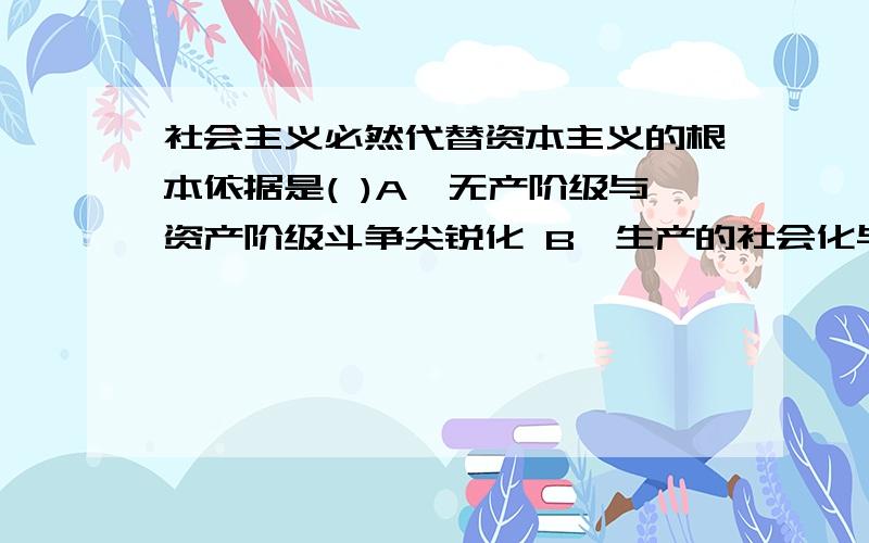 社会主义必然代替资本主义的根本依据是( )A、无产阶级与资产阶级斗争尖锐化 B、生产的社会化与资本主义私人占有制之间的矛盾 C、现代无产阶级的日益壮大 D、无产阶级的被剥削