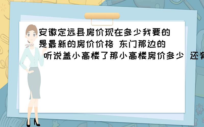 安徽定远县房价现在多少我要的是最新的房价价格 东门那边的 听说盖小高楼了那小高楼房价多少 还有附近房价都在多少 最新的 不要搞过年的来和我说 我准备今年回去买房