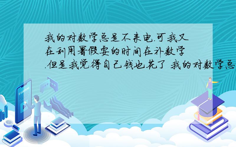 我的对数学总是不来电.可我又在利用暑假耍的时间在补数学 .但是我觉得自己钱也花了 我的对数学总是不来电.可我又在利用暑假耍的时间在补数学 .但是我觉得自己钱也花了 数学还是那样