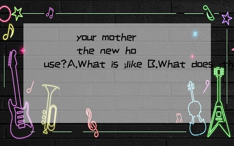 ___your mother __ the new house?A.What is ;like B.What does ;think of C.What does;like D.What do ;think of