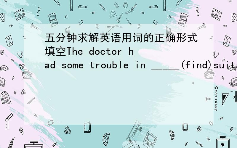 五分钟求解英语用词的正确形式填空The doctor had some trouble in _____(find)suitable medicine for the patient.