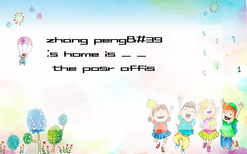 zhang peng's home is _ _ the posr offis