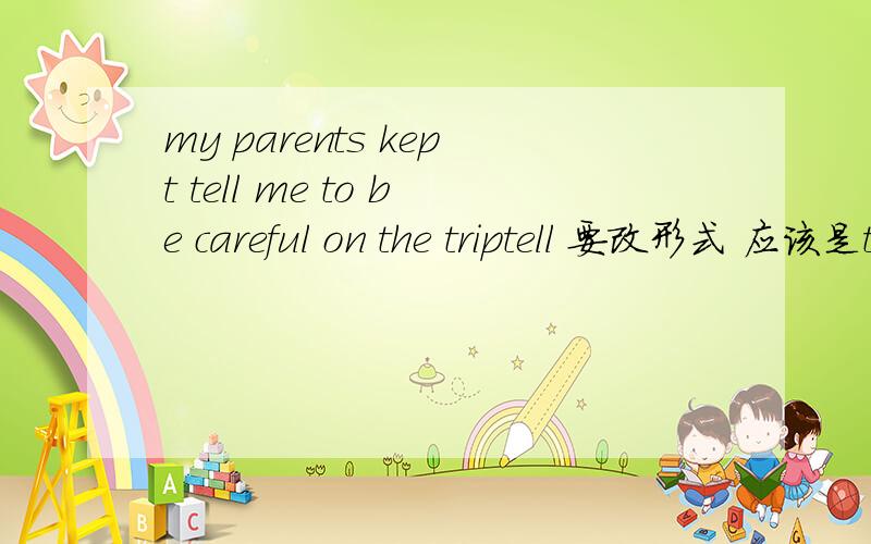 my parents kept tell me to be careful on the triptell 要改形式 应该是telling吧。我想问 keep 不是保持的意思吗？