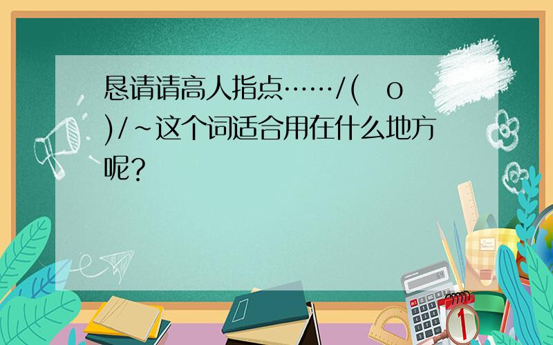 恳请请高人指点……/(ㄒoㄒ)/~这个词适合用在什么地方呢？