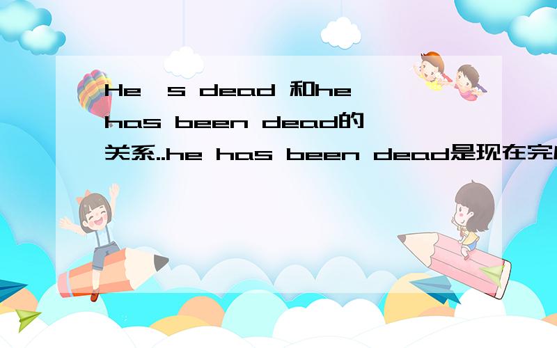 He's dead 和he has been dead的关系..he has been dead是现在完成时.没有语病..那为什么说he's dead也可以?..是不是那个been可以省去?还有he's是不是等于he has..