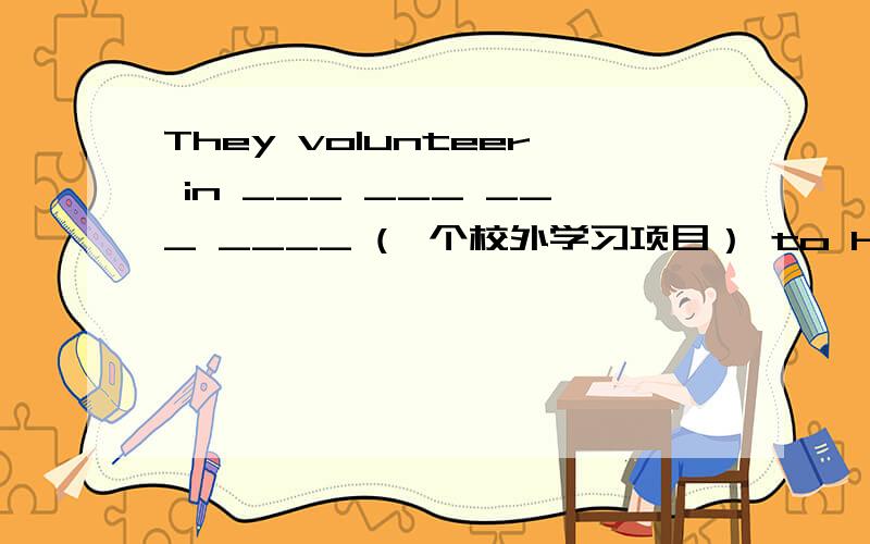 They volunteer in ___ ___ ___ ____ (一个校外学习项目） to help children with their homework.