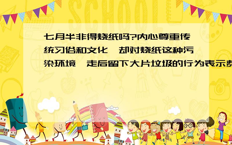 七月半非得烧纸吗?内心尊重传统习俗和文化,却对烧纸这种污染环境、走后留下大片垃圾的行为表示费解,行为本身就存在恶.