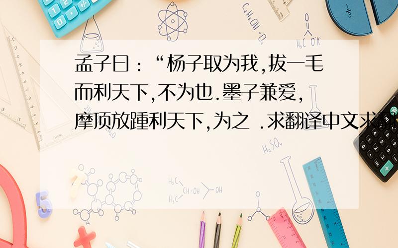 孟子曰：“杨子取为我,拔一毛而利天下,不为也.墨子兼爱,摩顶放踵利天下,为之 .求翻译中文求翻译成现代文