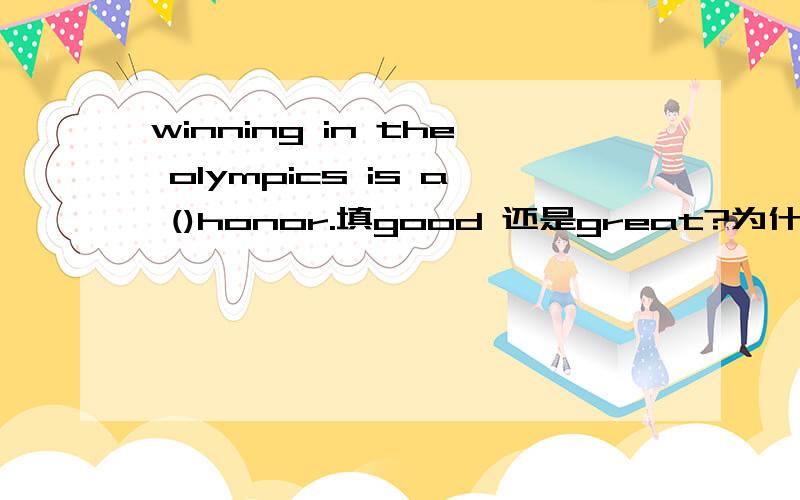 winning in the olympics is a ()honor.填good 还是great?为什么