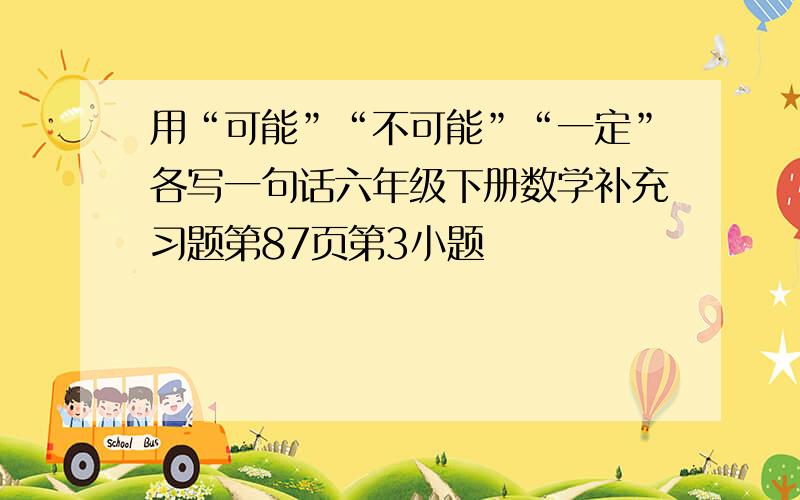 用“可能”“不可能”“一定”各写一句话六年级下册数学补充习题第87页第3小题