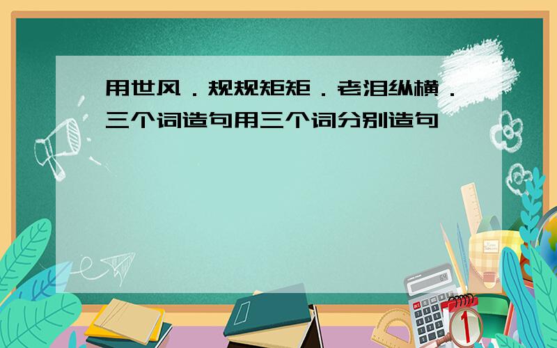 用世风．规规矩矩．老泪纵横．三个词造句用三个词分别造句