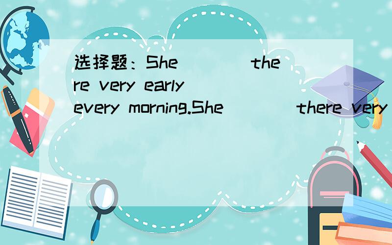 选择题：She____there very early every morning.She____there very early every morning.A. arrives atB.gets toC.reaches toD.gets选什么,为什么【详解】