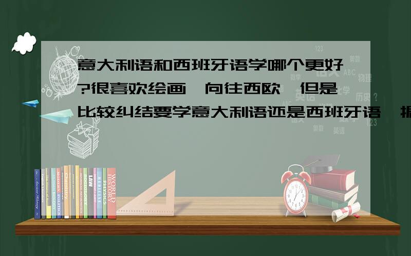 意大利语和西班牙语学哪个更好?很喜欢绘画,向往西欧,但是比较纠结要学意大利语还是西班牙语,据说意大利语发音简单语法难,西班牙语发音难但是语法简单,撸主还是个中学生还有几年时间