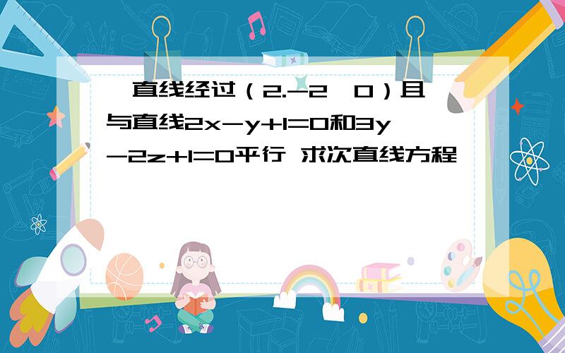 一直线经过（2.-2,0）且与直线2x-y+1=0和3y-2z+1=0平行 求次直线方程