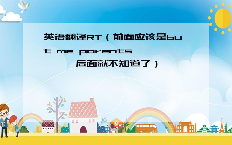 英语翻译RT（前面应该是but me parents、、、、、后面就不知道了）