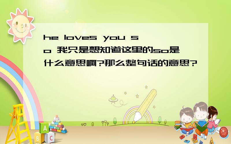 he loves you so 我只是想知道这里的so是什么意思啊?那么整句话的意思?