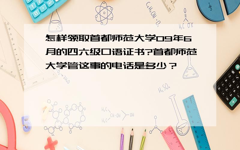 怎样领取首都师范大学09年6月的四六级口语证书?首都师范大学管这事的电话是多少？