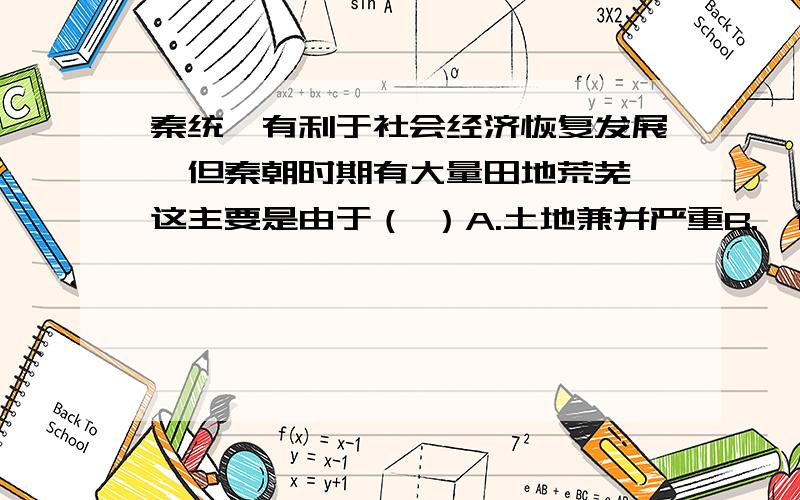 秦统一有利于社会经济恢复发展,但秦朝时期有大量田地荒芜,这主要是由于（ ）A.土地兼并严重B.徭役沉重C.刑法严酷D.自然灾害严重