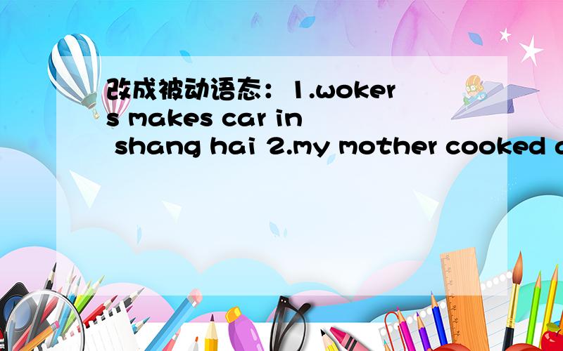 改成被动语态：1.wokers makes car in shang hai 2.my mother cooked a big lunch for us yesterday 急