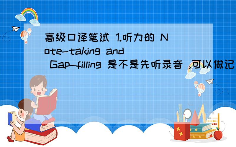 高级口译笔试 1.听力的 Note-taking and Gap-filling 是不是先听录音 ,可以做记录,看不到题目,听完后再发题目2、 第二部分的阅读回答问题是要用原文原句回答还是可以自己组织语句