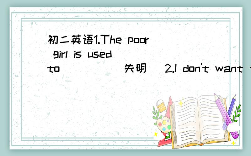 初二英语1.The poor girl is used to ____(失明) 2.I don't want to do____(busy)with a dishonest man.