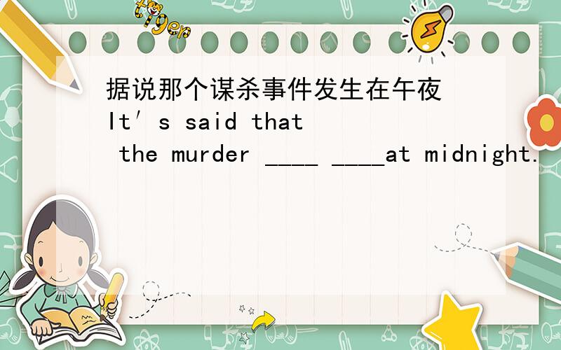 据说那个谋杀事件发生在午夜 It′s said that the murder ____ ____at midnight.