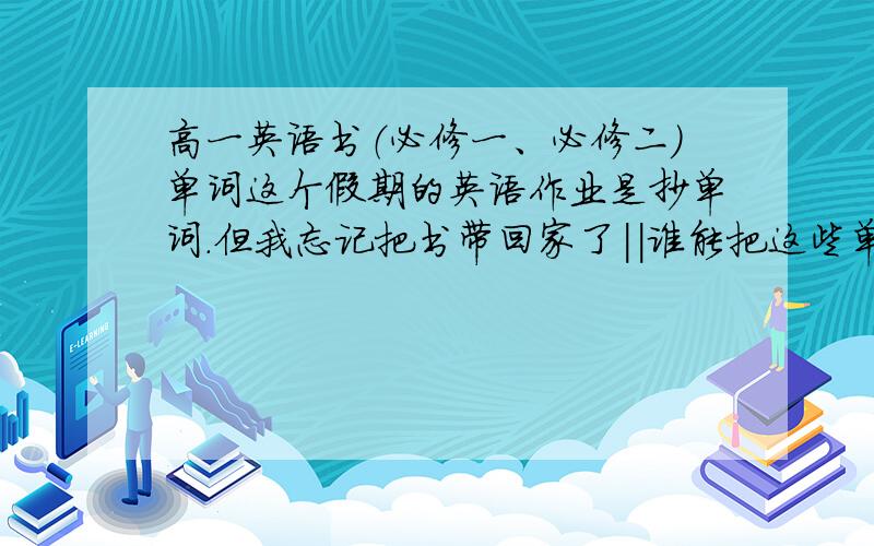 高一英语书（必修一、必修二）单词这个假期的英语作业是抄单词.但我忘记把书带回家了||谁能把这些单词告诉我.我知道很多、但真的需要你们帮忙|||我记得必修一的第一个单词是servy