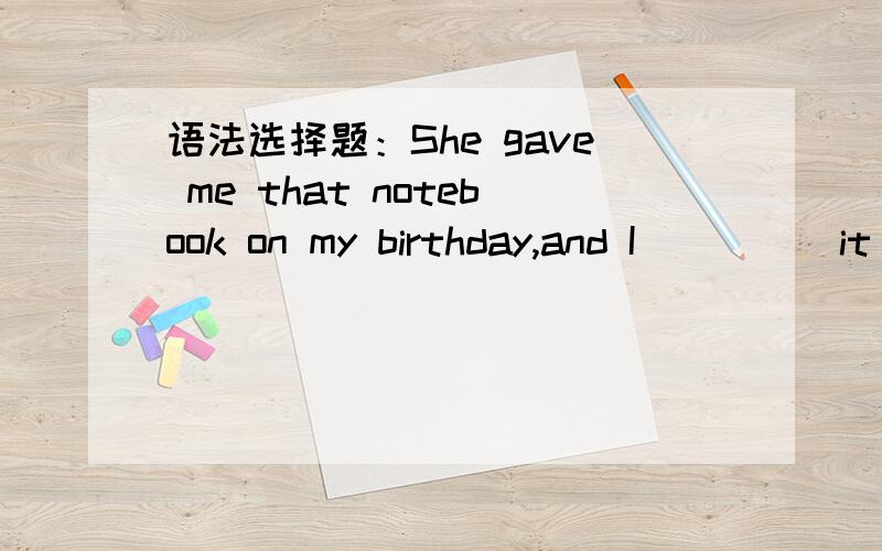 语法选择题：She gave me that notebook on my birthday,and I_____it in my draw.A.have since keptB.since keptC.am since keepingD.had since kept答案是A,为什么不选D?