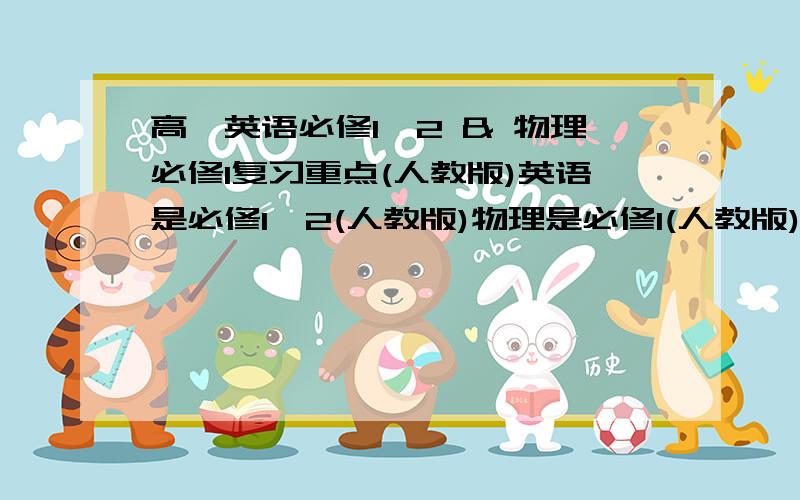 高一英语必修1、2 & 物理必修1复习重点(人教版)英语是必修1、2(人教版)物理是必修1(人教版)英语要重点词组、语法、句型句式物理要公式和概念如果我觉得好