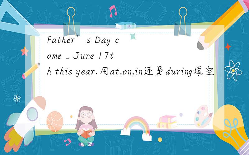 Father’s Day come _ June 17th this year.用at,on,in还是during填空